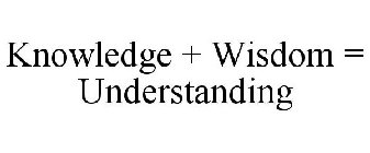 KNOWLEDGE + WISDOM = UNDERSTANDING