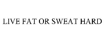 LIVE FAT OR SWEAT HARD