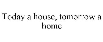 TODAY A HOUSE, TOMORROW A HOME