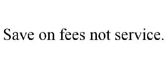 SAVE ON FEES NOT SERVICE.