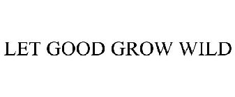 LET GOOD GROW WILD