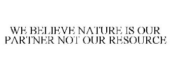 WE BELIEVE NATURE IS OUR PARTNER NOT OUR RESOURCE