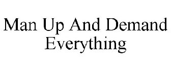 MAN UP AND DEMAND EVERYTHING