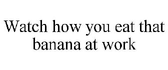 WATCH HOW YOU EAT THAT BANANA AT WORK