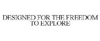 DESIGNED FOR THE FREEDOM TO EXPLORE