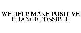 WE HELP MAKE POSITIVE CHANGE POSSIBLE