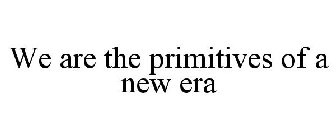 WE ARE THE PRIMITIVES OF A NEW ERA