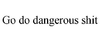 GO DO DANGEROUS SHIT
