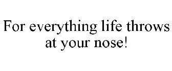 FOR EVERYTHING LIFE THROWS AT YOUR NOSE!