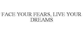 FACE YOUR FEARS, LIVE YOUR DREAMS