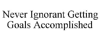 NEVER IGNORANT GETTING GOALS ACCOMPLISHED