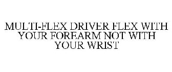 MULTI-FLEX DRIVER FLEX WITH YOUR FOREARM NOT WITH YOUR WRIST