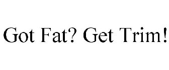 GOT FAT? GET TRIM!