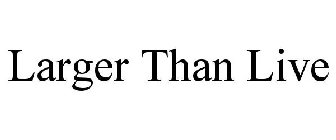 LARGER THAN LIVE