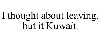 I THOUGHT ABOUT LEAVING, BUT IT KUWAIT.