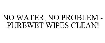 NO WATER, NO PROBLEM - PUREWET WIPES CLEAN!