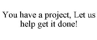 YOU HAVE A PROJECT, LET US HELP GET IT DONE!