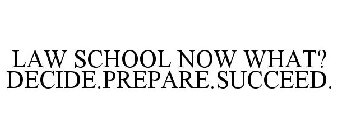 LAW SCHOOL NOW WHAT? DECIDE.PREPARE.SUCCEED.