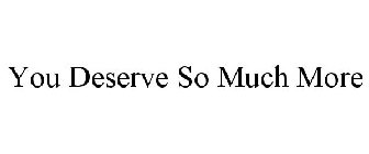 YOU DESERVE SO MUCH MORE