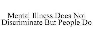 MENTAL ILLNESS DOES NOT DISCRIMINATE BUT PEOPLE DO