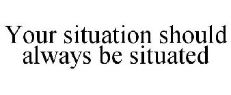 YOUR SITUATION SHOULD ALWAYS BE SITUATED