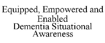 EQUIPPED, EMPOWERED AND ENABLED DEMENTIA SITUATIONAL AWARENESS