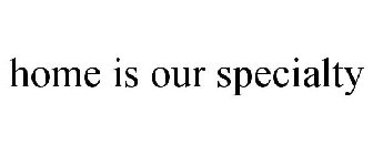 HOME IS OUR SPECIALTY