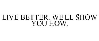 LIVE BETTER. WE'LL SHOW YOU HOW.