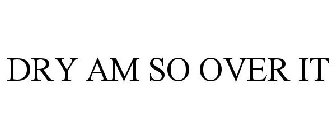 DRY AM SO OVER IT