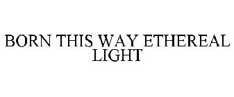 BORN THIS WAY ETHEREAL LIGHT