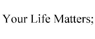 YOUR LIFE MATTERS;