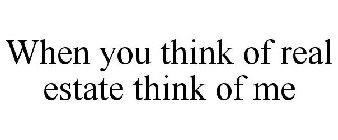 WHEN YOU THINK OF REAL ESTATE THINK OF ME