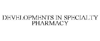 DEVELOPMENTS IN SPECIALTY PHARMACY