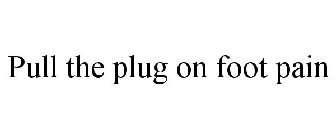 PULL THE PLUG ON FOOT PAIN