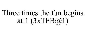 THREE TIMES THE FUN BEGINS AT 1 (3XTFB@1)
