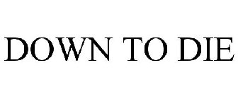 DOWN TO DIE