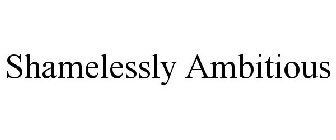 SHAMELESSLY AMBITIOUS
