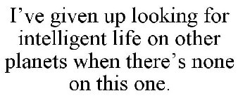 I'VE GIVEN UP LOOKING FOR INTELLIGENT LIFE ON OTHER PLANETS WHEN THERE'S NONE ON THIS ONE.
