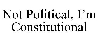 NOT POLITICAL, I'M CONSTITUTIONAL