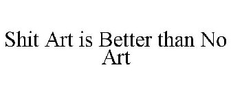 SHIT ART IS BETTER THAN NO ART