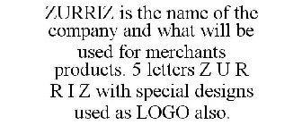 ZURRIZ IS THE NAME OF THE COMPANY AND WHAT WILL BE USED FOR MERCHANTS PRODUCTS. 5 LETTERS Z U R R I Z WITH SPECIAL DESIGNS USED AS LOGO ALSO.