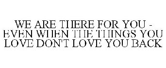 WE ARE THERE FOR YOU - EVEN WHEN THE THINGS YOU LOVE DON'T LOVE YOU BACK