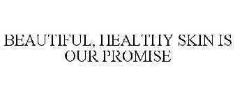 BEAUTIFUL, HEALTHY SKIN IS OUR PROMISE