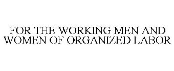 FOR THE WORKING MEN AND WOMEN OF ORGANIZED LABOR