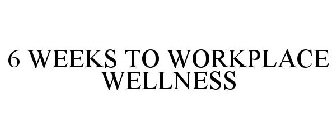 6 WEEKS TO WORKPLACE WELLNESS