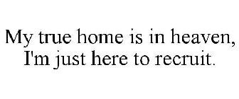 MY TRUE HOME IS IN HEAVEN, I'M JUST HERE TO RECRUIT.