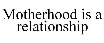 MOTHERHOOD IS A RELATIONSHIP