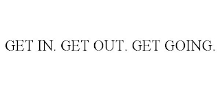 GET IN. GET OUT. GET GOING.