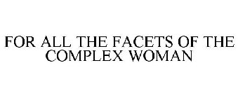 FOR ALL THE FACETS OF THE COMPLEX WOMAN