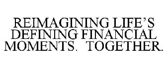 REIMAGINING LIFE'S DEFINING FINANCIAL MOMENTS. TOGETHER.